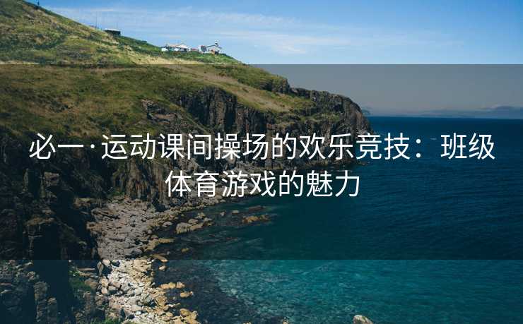 必一·运动课间操场的欢乐竞技：班级体育游戏的魅力