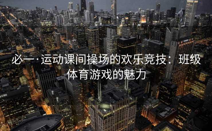 必一·运动课间操场的欢乐竞技：班级体育游戏的魅力