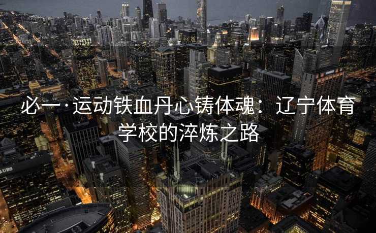 必一·运动铁血丹心铸体魂：辽宁体育学校的淬炼之路