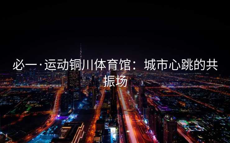 必一·运动铜川体育馆：城市心跳的共振场