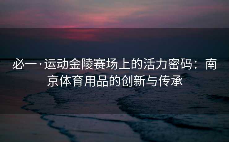 必一·运动金陵赛场上的活力密码：南京体育用品的创新与传承