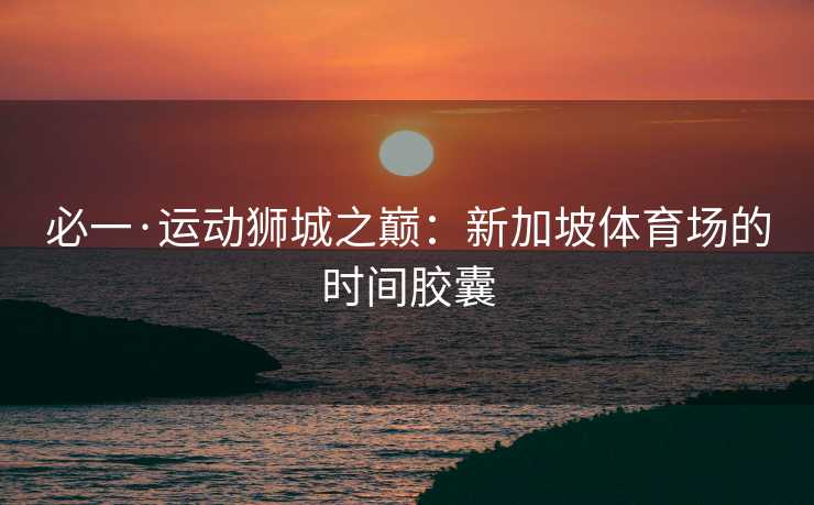 必一·运动狮城之巅：新加坡体育场的时间胶囊