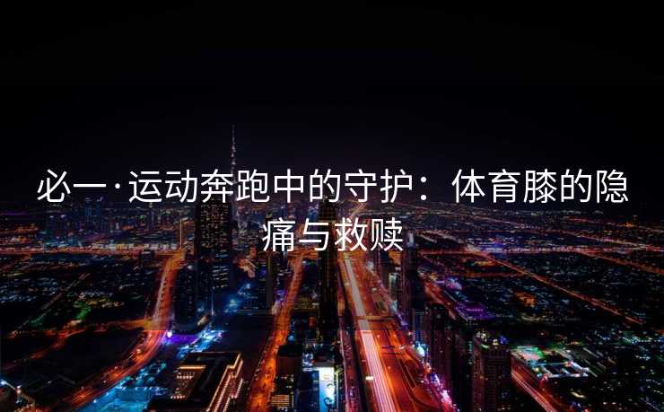 必一·运动奔跑中的守护：体育膝的隐痛与救赎