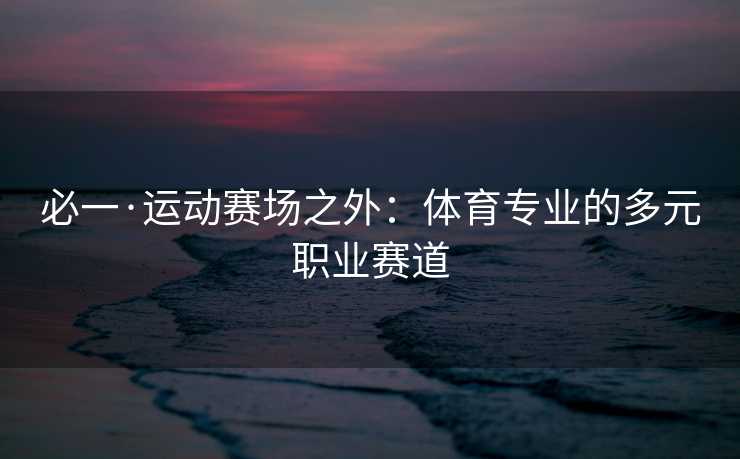 必一·运动赛场之外：体育专业的多元职业赛道