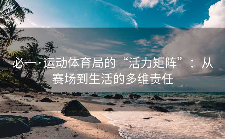必一·运动体育局的“活力矩阵”：从赛场到生活的多维责任