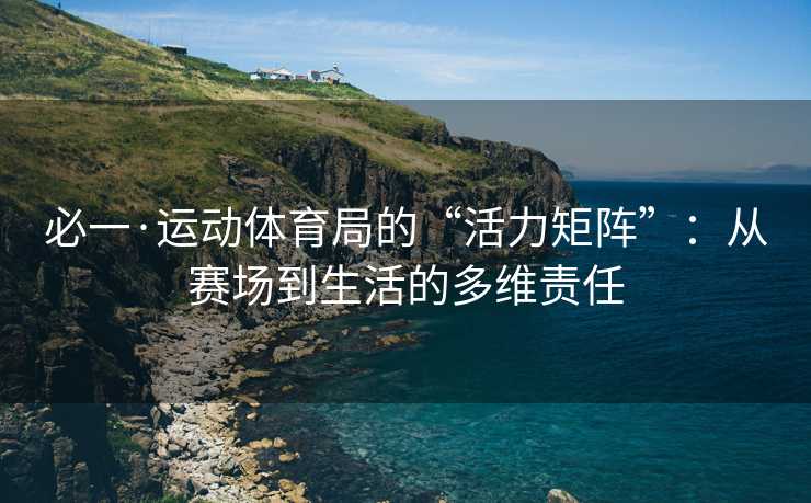 必一·运动体育局的“活力矩阵”：从赛场到生活的多维责任