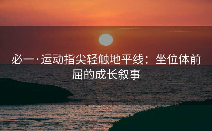 必一·运动指尖轻触地平线：坐位体前屈的成长叙事
