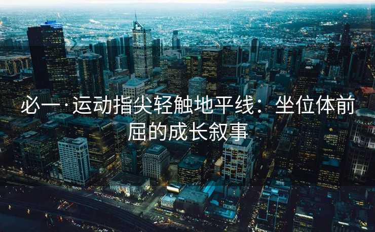 必一·运动指尖轻触地平线：坐位体前屈的成长叙事