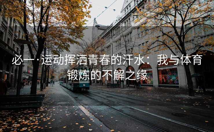 必一·运动挥洒青春的汗水：我与体育锻炼的不解之缘