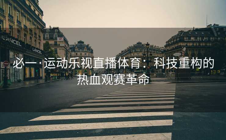 必一·运动乐视直播体育：科技重构的热血观赛革命