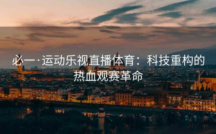 必一·运动乐视直播体育：科技重构的热血观赛革命