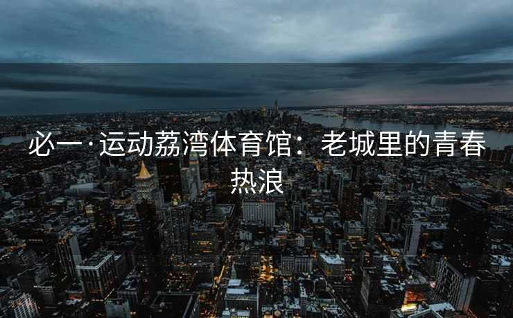 必一·运动荔湾体育馆：老城里的青春热浪