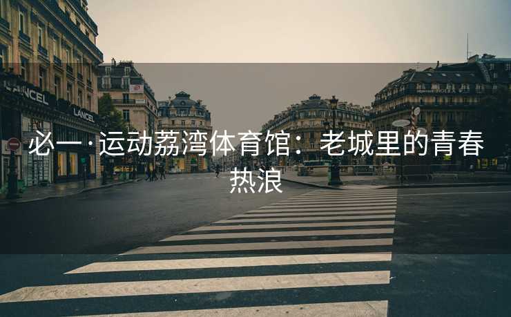 必一·运动荔湾体育馆：老城里的青春热浪