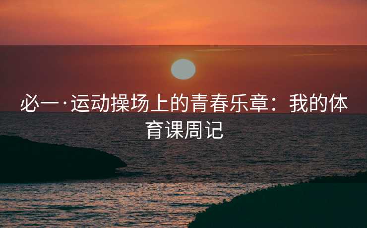 必一·运动操场上的青春乐章：我的体育课周记