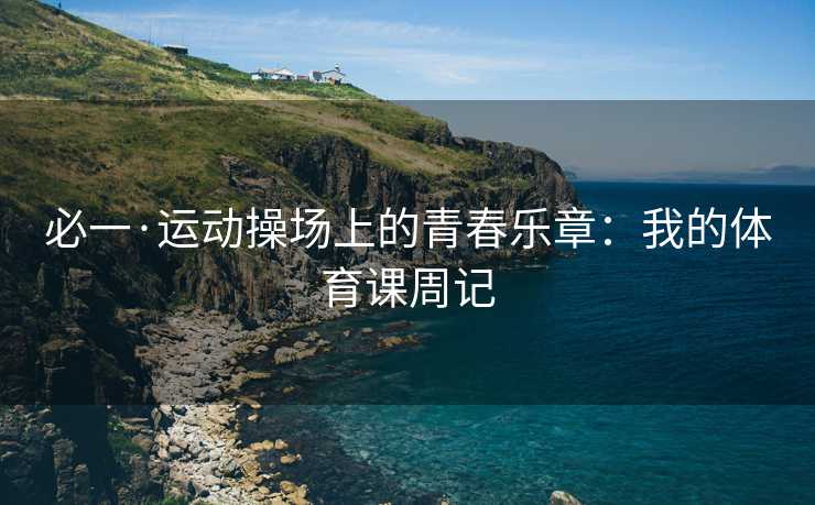 必一·运动操场上的青春乐章：我的体育课周记