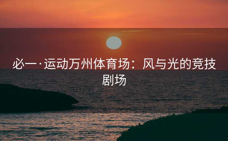 必一·运动万州体育场：风与光的竞技剧场