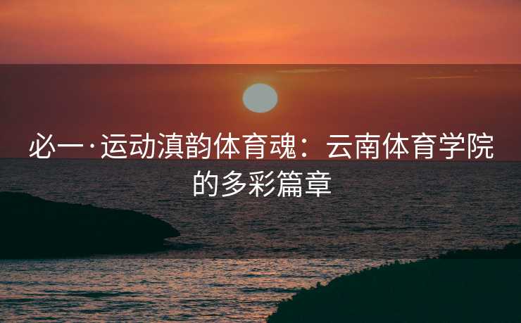 必一·运动滇韵体育魂：云南体育学院的多彩篇章