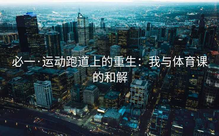 必一·运动跑道上的重生：我与体育课的和解