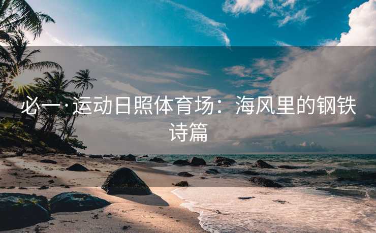 必一·运动日照体育场：海风里的钢铁诗篇