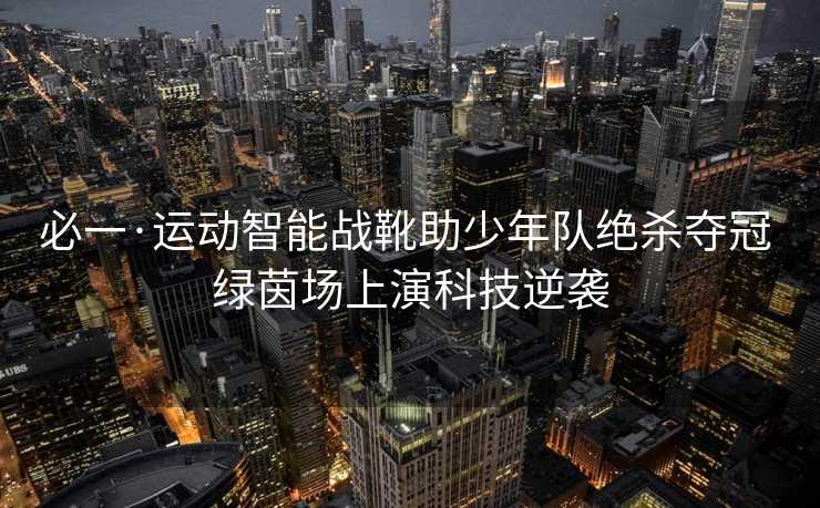 必一·运动智能战靴助少年队绝杀夺冠 绿茵场上演科技逆袭