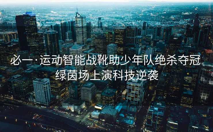 必一·运动智能战靴助少年队绝杀夺冠 绿茵场上演科技逆袭
