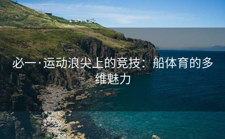 必一·运动浪尖上的竞技：船体育的多维魅力