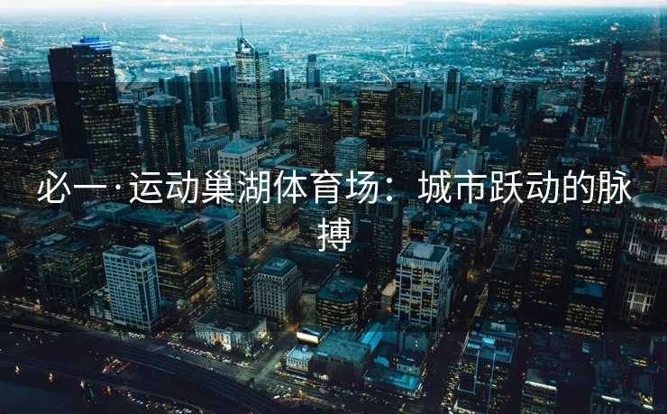 必一·运动巢湖体育场：城市跃动的脉搏