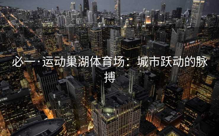 必一·运动巢湖体育场：城市跃动的脉搏