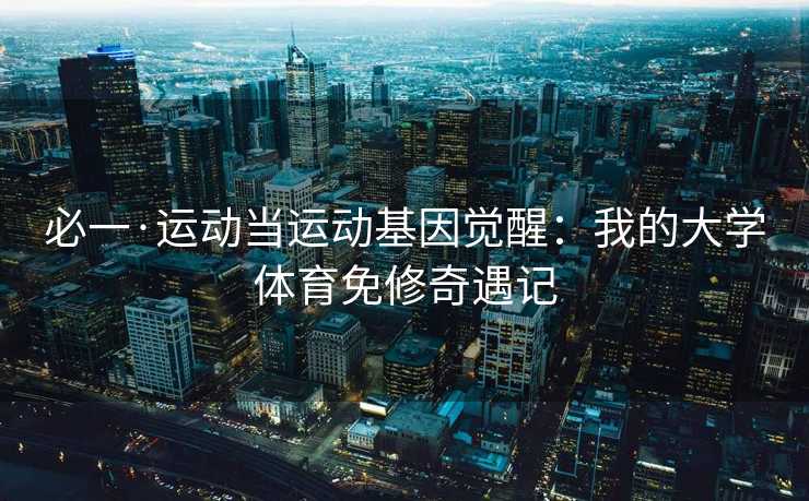 必一·运动当运动基因觉醒：我的大学体育免修奇遇记