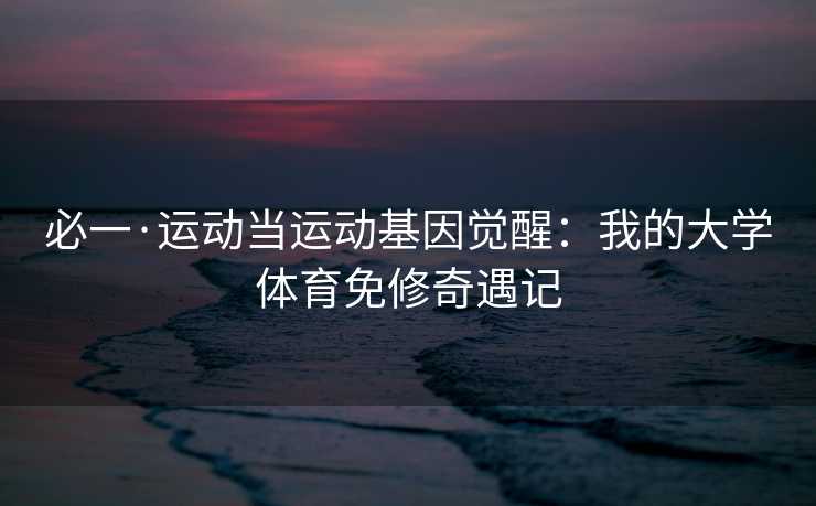 必一·运动当运动基因觉醒：我的大学体育免修奇遇记