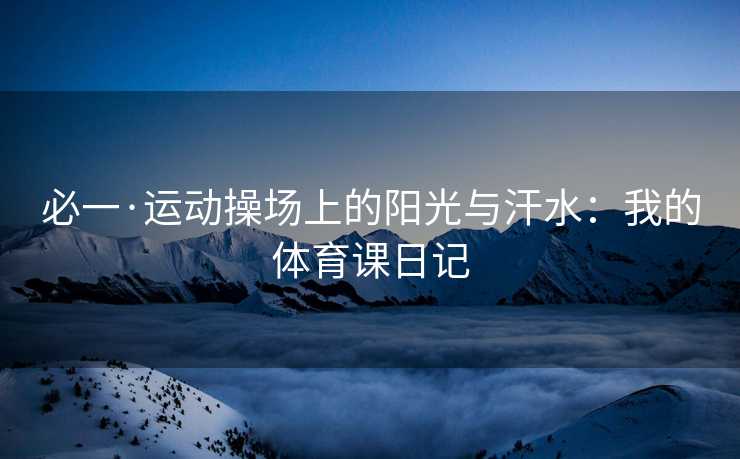 必一·运动操场上的阳光与汗水：我的体育课日记