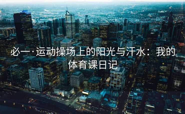 必一·运动操场上的阳光与汗水：我的体育课日记