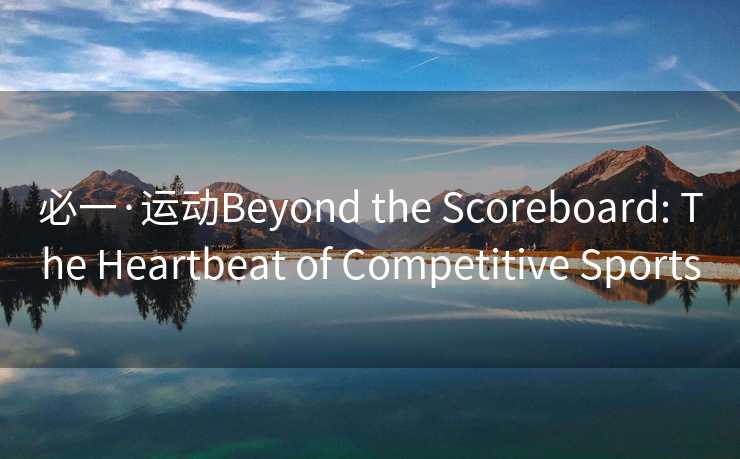 必一·运动Beyond the Scoreboard: The Heartbeat of Competitive Sports