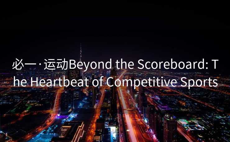 必一·运动Beyond the Scoreboard: The Heartbeat of Competitive Sports