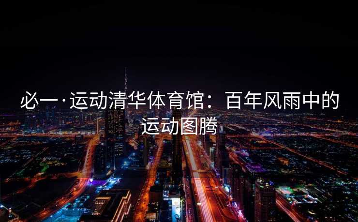 必一·运动清华体育馆：百年风雨中的运动图腾