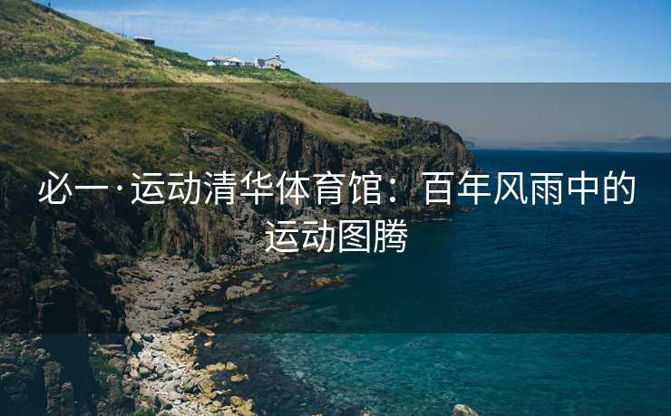 必一·运动清华体育馆：百年风雨中的运动图腾
