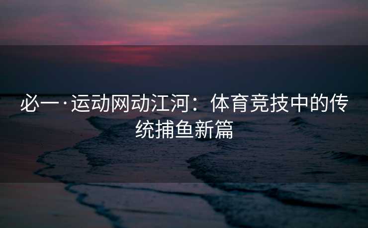 必一·运动网动江河：体育竞技中的传统捕鱼新篇