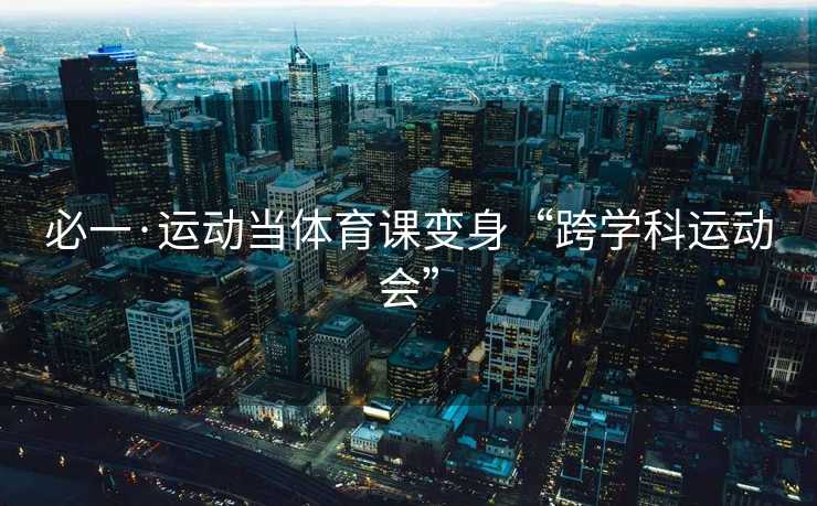 必一·运动当体育课变身“跨学科运动会”