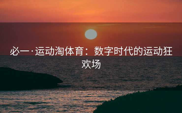必一·运动淘体育：数字时代的运动狂欢场