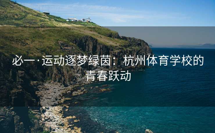 必一·运动逐梦绿茵：杭州体育学校的青春跃动