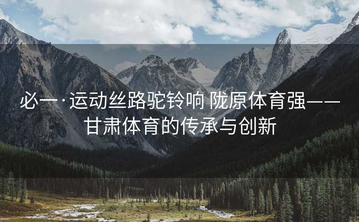 必一·运动丝路驼铃响 陇原体育强——甘肃体育的传承与创新