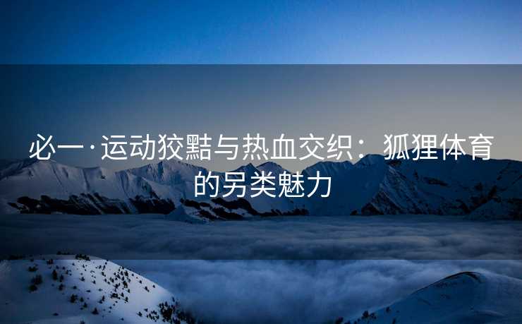 必一·运动狡黠与热血交织：狐狸体育的另类魅力