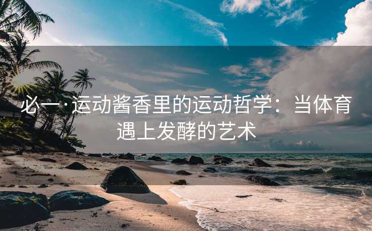 必一·运动酱香里的运动哲学：当体育遇上发酵的艺术